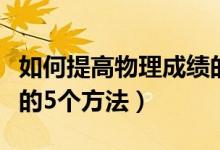 如何提高物理成绩的方法（快速提高物理成绩的5个方法）