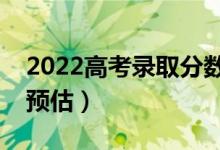 2022高考录取分数线预测（部分省份分数线预估）