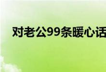 对老公99条暖心话（对老公99条暖心话）