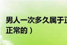 男人一次多久属于正常（男人一次多长时间是正常的）