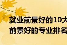 就业前景好的10大专业2021（2022年就业前景好的专业排名）