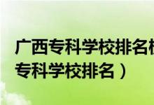 广西专科学校排名榜2021（2022年广西十大专科学校排名）