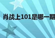 肖战上101是哪一期（肖战上101是哪一期）