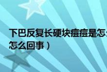 下巴反复长硬块痘痘是怎么回事（下巴红肿硬块痘痘反复是怎么回事）