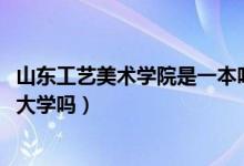 山东工艺美术学院是一本吗2021（山东工艺美术学院是一本大学吗）