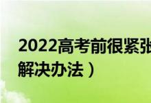 2022高考前很紧张心态不好怎么办（有什么解决办法）