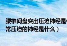 腰椎间盘突出压迫神经是什么原因造成的（腰椎间盘突出最常压迫的神经是什么）