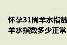 怀孕31周羊水指数多少正常范围（怀孕31周羊水指数多少正常）