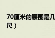 70厘米的腰围是几尺（70厘米的腰围是多少尺）