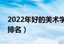 2022年好的美术学院有哪些（中国美术学院排名）