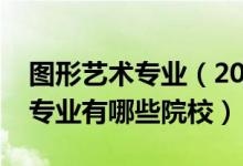 图形艺术专业（2022全国开设图形图像制作专业有哪些院校）