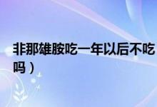 非那雄胺吃一年以后不吃（吃非那雄胺片三年了还能继续吃吗）