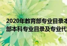 2020年教育部专业目录本科专科大学专业一览（2020教育部本科专业目录及专业代码703个）