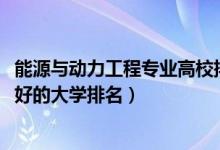 能源与动力工程专业高校排名（2022能源与动力工程专业最好的大学排名）