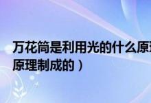 万花筒是利用光的什么原理制成的（万花筒是利用光的什么原理制成的）