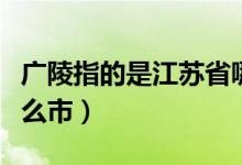 广陵指的是江苏省哪里（广陵指的是江苏省什么市）