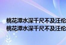 桃花潭水深千尺不及汪伦送我情的桃花潭是我国的哪个省（桃花潭水深千尺不及汪伦送我情中的桃花潭在我国哪个省）