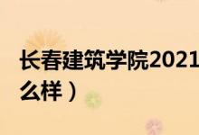 长春建筑学院2021年（2022长春建筑学院怎么样）