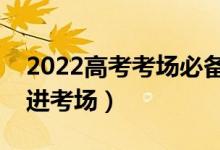 2022高考考场必备用品清单（不可以带什么进考场）