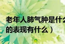 老年人肺气肿是什么病严重吗（老年性肺气肿的表现有什么）