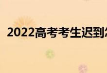 2022高考考生迟到怎么处理（方法有哪些）