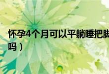 怀孕4个月可以平躺睡把脚抬高吗（怀孕4个月可以平躺睡觉吗）