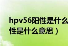 hpv56阳性是什么意思怎么治疗（hpv56阳性是什么意思）