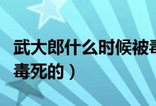 武大郎什么时候被毒死的（武大郎什么时候被毒死的）