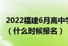 2022福建6月高中学业水平合格考试报名时间（什么时候报名）