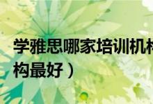 学雅思哪家培训机构最好（学雅思哪家培训机构最好）