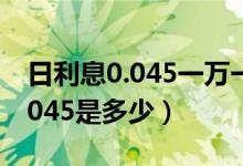 日利息0.045一万一个月是多少钱（日利息0.045是多少）