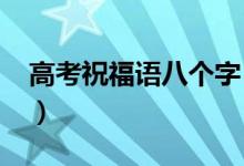 高考祝福语八个字（鼓励2022年高考生的话）