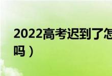 2022高考迟到了怎么办（迟到了还能进考场吗）