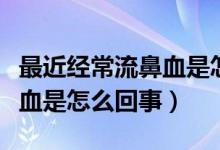 最近经常流鼻血是怎么一回事（最近经常流鼻血是怎么回事）