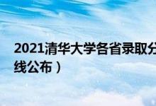 2021清华大学各省录取分数（2021清华大学各省录取分数线公布）