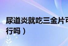 尿道炎就吃三金片可以吗（尿道炎只吃三金片行吗）