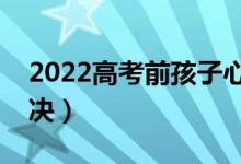 2022高考前孩子心理压力大怎么办（如何解决）