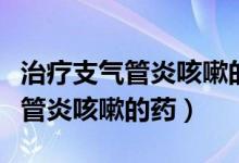 治疗支气管炎咳嗽的中药材有哪些（治疗支气管炎咳嗽的药）