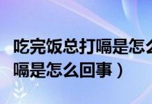 吃完饭总打嗝是怎么回事胃不疼（吃完饭总打嗝是怎么回事）