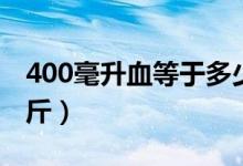 400毫升血等于多少两（400毫升血等于多少斤）