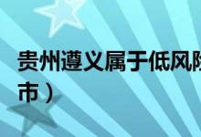 贵州遵义属于低风险区吗（贵州遵义属于什么市）