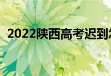 2022陕西高考迟到怎么办（还能进考场吗）