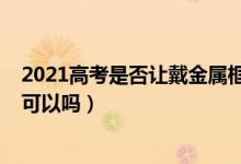 2021高考是否让戴金属框眼镜（2022山东高考戴金属镜框可以吗）