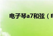 电子琴a7和弦（电子琴a7和弦怎么弹）