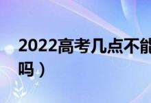 2022高考几点不能进考场（迟到可以进考场吗）