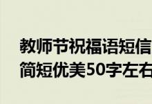 教师节祝福语短信大全50字（教师节祝福语简短优美50字左右）