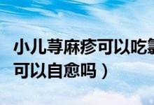 小儿荨麻疹可以吃氯雷安他定吗（小儿荨麻疹可以自愈吗）