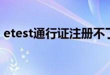 etest通行证注册不了（etest通行证是什么）