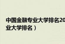 中国金融专业大学排名2021最新排名（2022全国金融学专业大学排名）