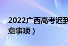 2022广西高考迟到了能进考场吗（有哪些注意事项）